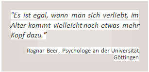 Textfeld: 'Es ist egal, wann man sich verliebt, im Alter kommt vielleicht noch etwas mehr Kopf dazu.'   Ragnar Beer, Psychologe an der Universität Göttingen  